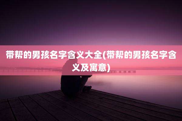 带帮的男孩名字含义大全(带帮的男孩名字含义及寓意)