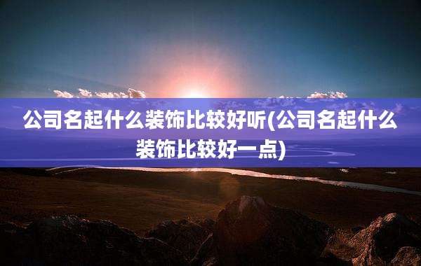 公司名起什么装饰比较好听(公司名起什么装饰比较好一点)