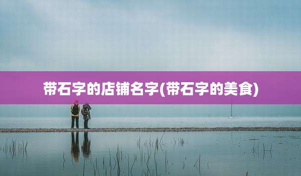 带石字的店铺名字(带石字的美食)