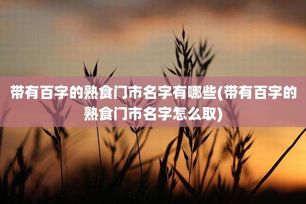 带有百字的熟食门市名字有哪些(带有百字的熟食门市名字怎么取)