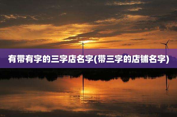 有带有字的三字店名字(带三字的店铺名字)