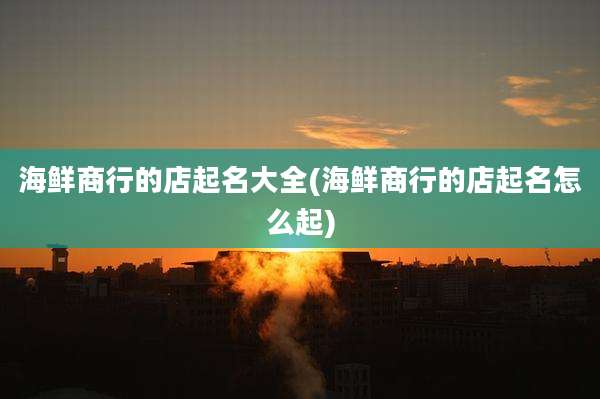 海鲜商行的店起名大全(海鲜商行的店起名怎么起)