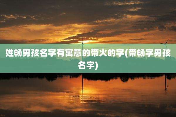 姓畅男孩名字有寓意的带火的字(带畅字男孩名字)