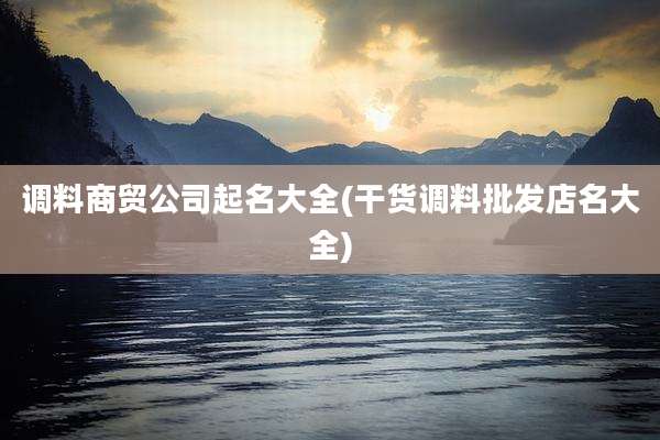 调料商贸公司起名大全(干货调料批发店名大全)
