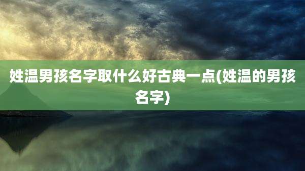 姓温男孩名字取什么好古典一点(姓温的男孩名字)