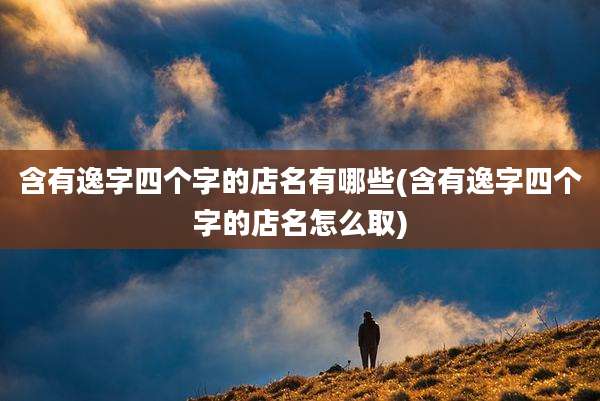 含有逸字四个字的店名有哪些(含有逸字四个字的店名怎么取)