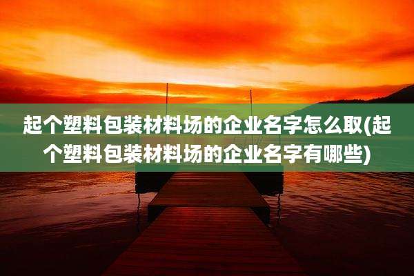 起个塑料包装材料场的企业名字怎么取(起个塑料包装材料场的企业名字有哪些)