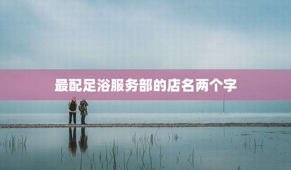 最配足浴服务部的店名两个字
