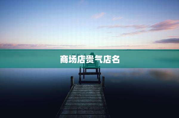 商场店贵气店名