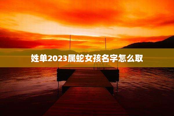 姓单2023属蛇女孩名字怎么取