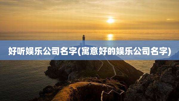 好听娱乐公司名字(寓意好的娱乐公司名字)