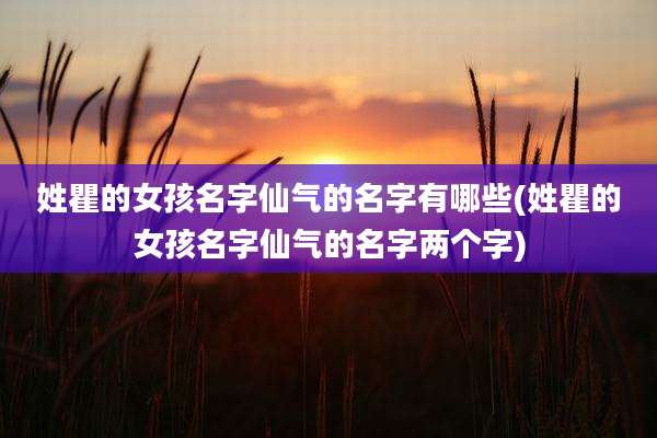 姓瞿的女孩名字仙气的名字有哪些(姓瞿的女孩名字仙气的名字两个字)