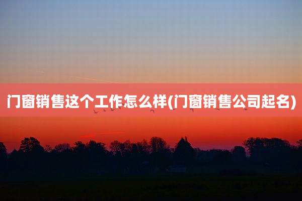 门窗销售这个工作怎么样(门窗销售公司起名)
