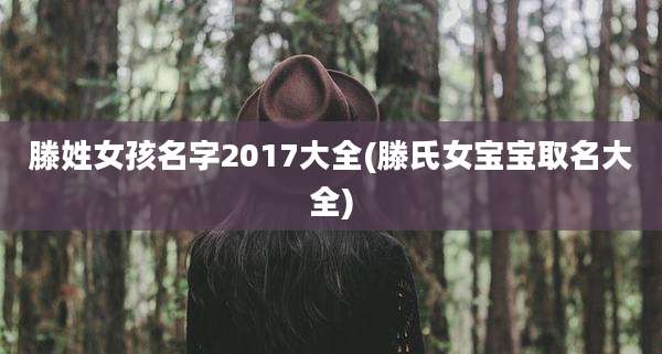 滕姓女孩名字2017大全(滕氏女宝宝取名大全)
