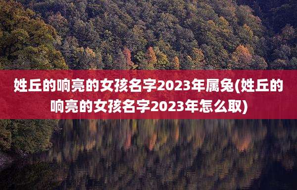 姓丘的响亮的女孩名字2023年属兔(姓丘的响亮的女孩名字2023年怎么取)