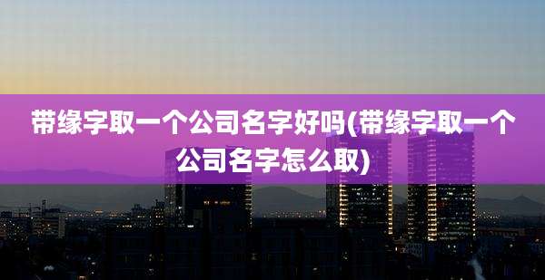 带缘字取一个公司名字好吗(带缘字取一个公司名字怎么取)