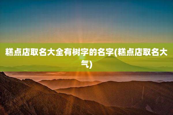 糕点店取名大全有树字的名字(糕点店取名大气)