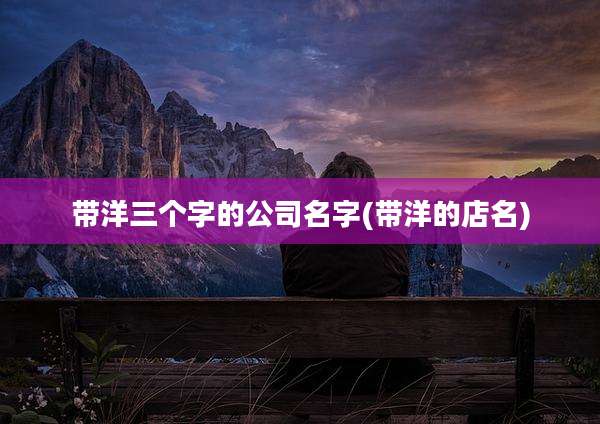带洋三个字的公司名字(带洋的店名)
