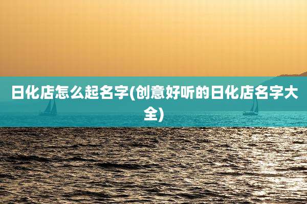 日化店怎么起名字(创意好听的日化店名字大全)