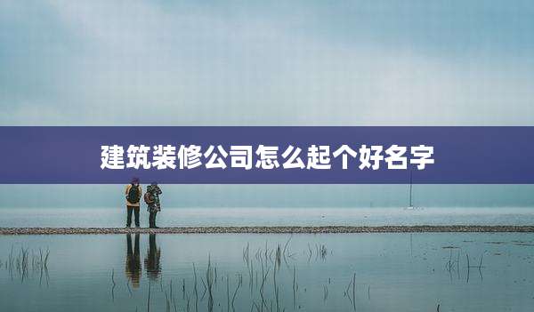 建筑装修公司怎么起个好名字