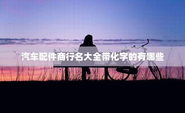 汽车配件商行名大全带化字的有哪些