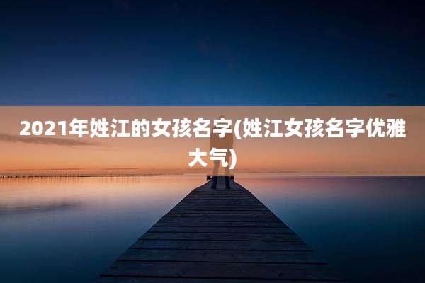 2021年姓江的女孩名字(姓江女孩名字优雅大气)