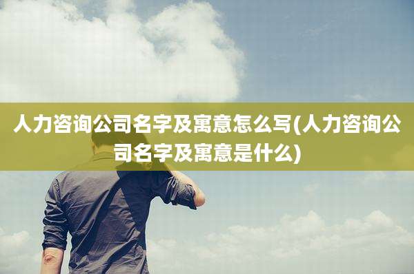 人力咨询公司名字及寓意怎么写(人力咨询公司名字及寓意是什么)
