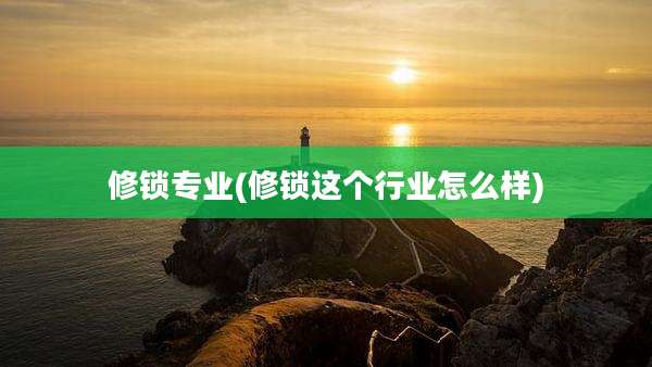 修锁专业(修锁这个行业怎么样)