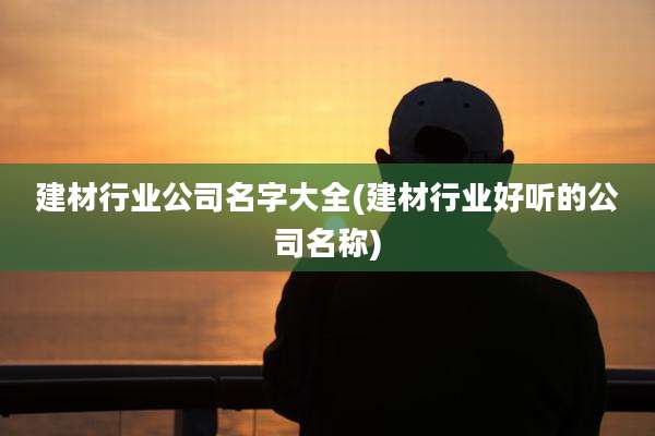建材行业公司名字大全(建材行业好听的公司名称)