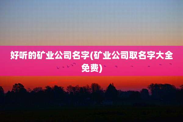 好听的矿业公司名字(矿业公司取名字大全免费)