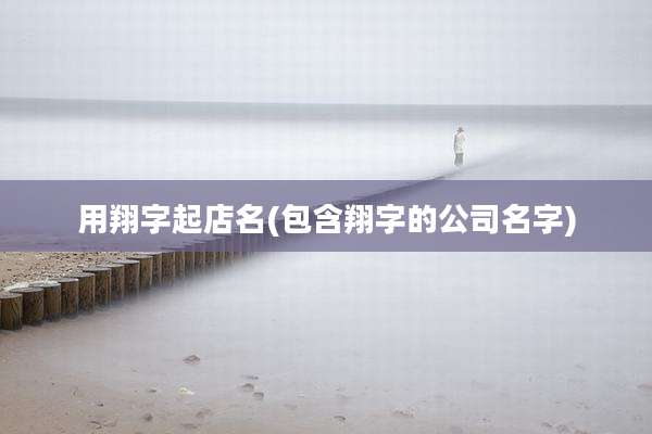 用翔字起店名(包含翔字的公司名字)