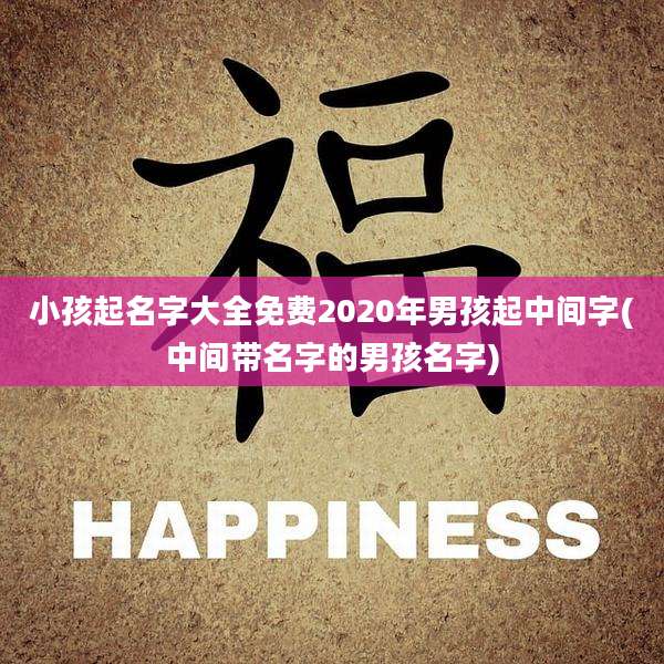 小孩起名字大全免费2020年男孩起中间字(中间带名字的男孩名字)