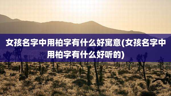 女孩名字中用柏字有什么好寓意(女孩名字中用柏字有什么好听的)