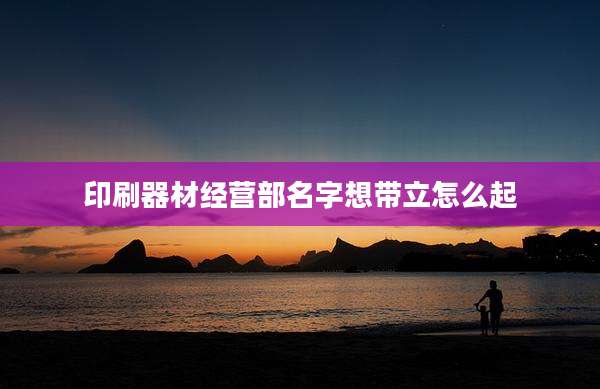 印刷器材经营部名字想带立怎么起