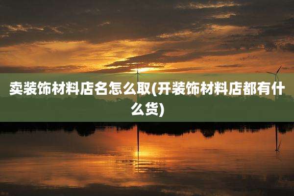 卖装饰材料店名怎么取(开装饰材料店都有什么货)