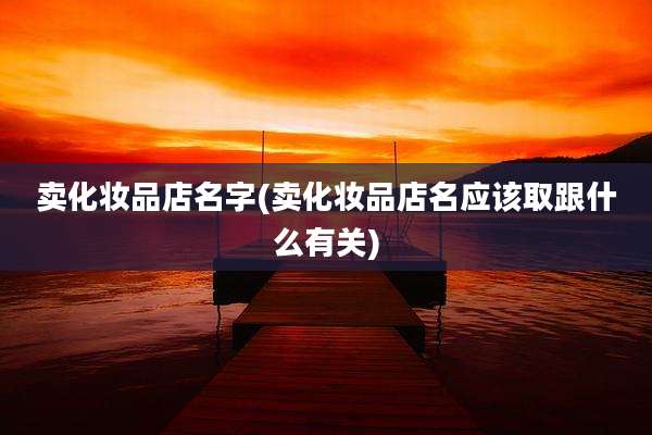 卖化妆品店名字(卖化妆品店名应该取跟什么有关)
