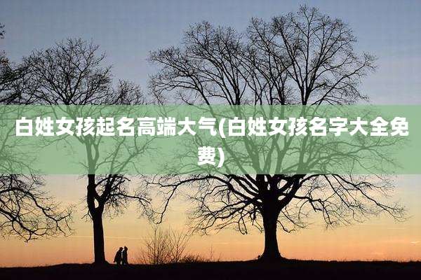 白姓女孩起名高端大气(白姓女孩名字大全免费)