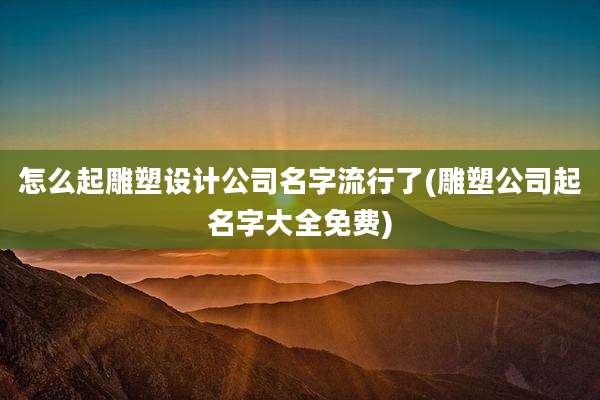 怎么起雕塑设计公司名字流行了(雕塑公司起名字大全免费)
