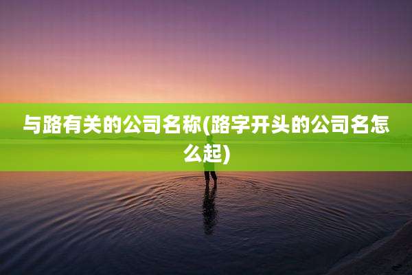 与路有关的公司名称(路字开头的公司名怎么起)