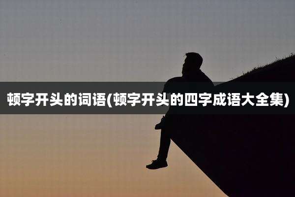 顿字开头的词语(顿字开头的四字成语大全集)