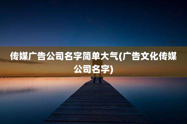 传媒广告公司名字简单大气(广告文化传媒公司名字)