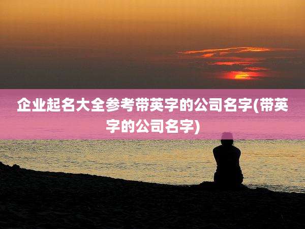企业起名大全参考带英字的公司名字(带英字的公司名字)