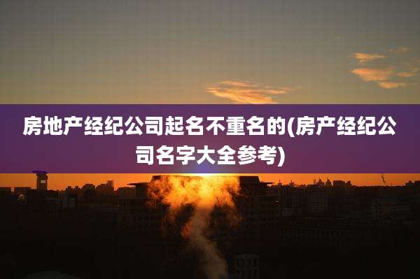 房地产经纪公司起名不重名的(房产经纪公司名字大全参考)