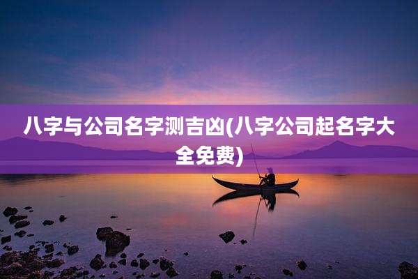 八字与公司名字测吉凶(八字公司起名字大全免费)