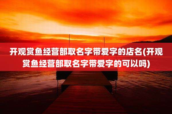 开观赏鱼经营部取名字带爱字的店名(开观赏鱼经营部取名字带爱字的可以吗)
