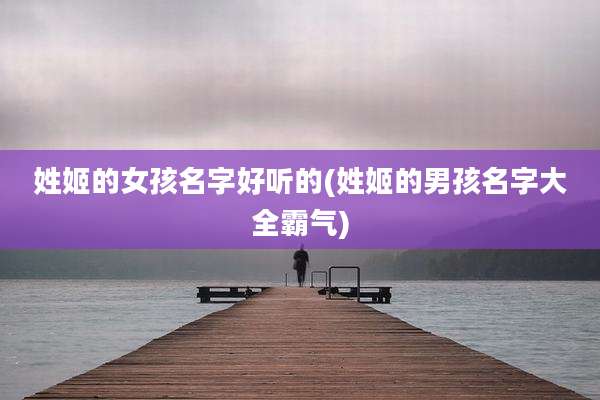 姓姬的女孩名字好听的(姓姬的男孩名字大全霸气)