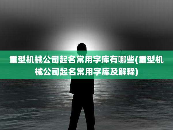 重型机械公司起名常用字库有哪些(重型机械公司起名常用字库及解释)