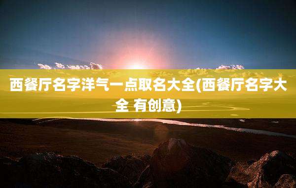 西餐厅名字洋气一点取名大全(西餐厅名字大全 有创意)