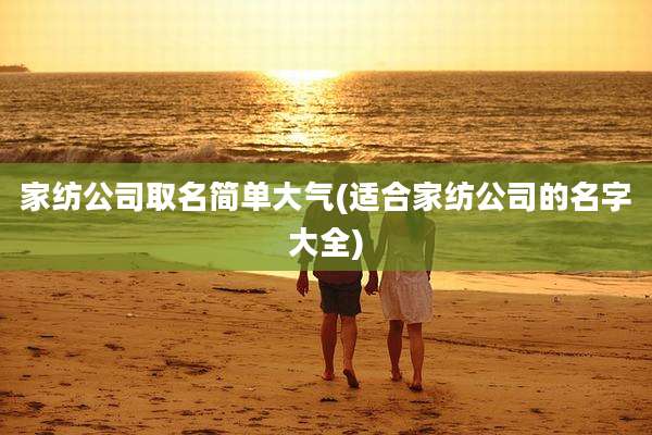 家纺公司取名简单大气(适合家纺公司的名字大全)