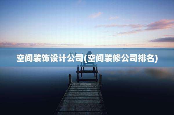 空间装饰设计公司(空间装修公司排名)